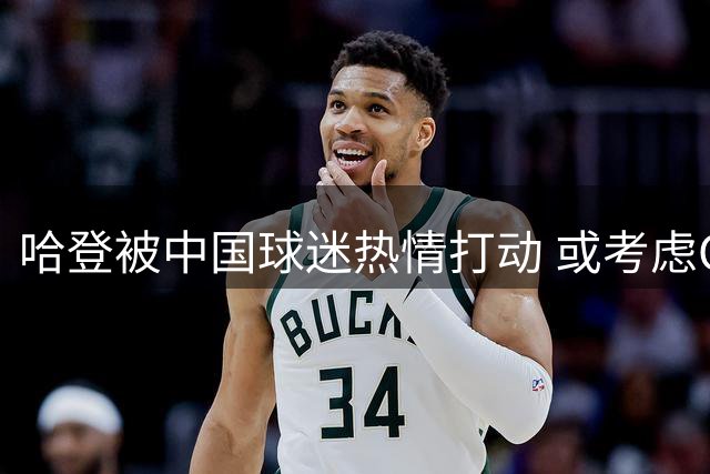 哈登被中国球迷热情打动 或考虑CBA发展